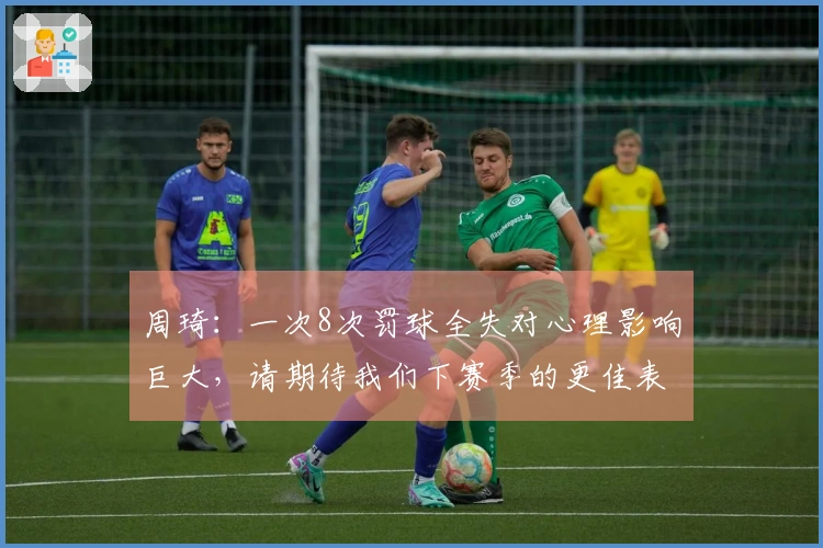 周琦：一次8次罚球全失对心理影响巨大，请期待我们下赛季的更佳表现