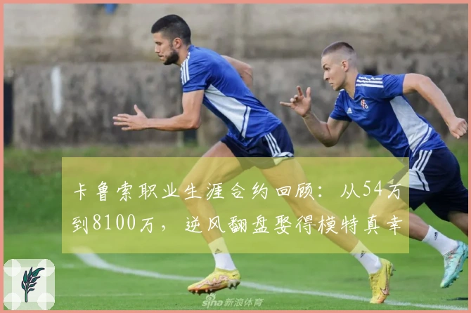 卡鲁索职业生涯合约回顾:从54万到8100万,逆风翻盘娶得模特真幸福